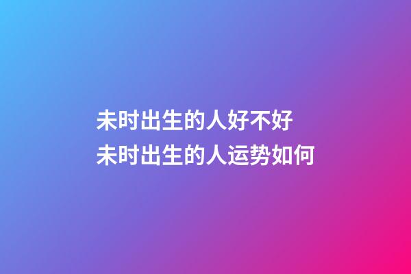 未时出生的人好不好 未时出生的人运势如何